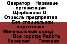 Оператор › Название организации ­ Щербакова О. › Отрасль предприятия ­ Без специальной подготовки › Минимальный оклад ­ 50 000 - Все города Работа » Вакансии   . Томская обл.,Томск г.